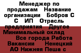 Менеджер по продажам › Название организации ­ Бобров С.С., ИП › Отрасль предприятия ­ Другое › Минимальный оклад ­ 25 000 - Все города Работа » Вакансии   . Ненецкий АО,Нижняя Пеша с.